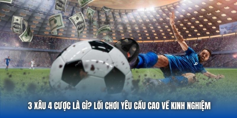 3 xâu 4 cược là gì? Lối chơi yêu cầu cao về kinh nghiệm