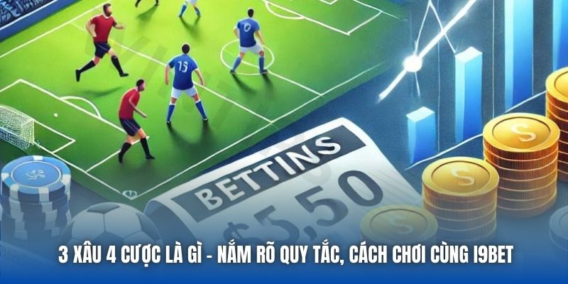 3 Xâu 4 Cược Là Gì - Nắm Rõ Quy Tắc, Cách Chơi Cùng i9Bet