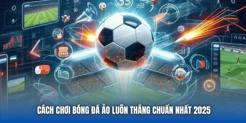 Cách Chơi Bóng Đá Ảo Luôn Thắng Chuẩn Nhất 2025