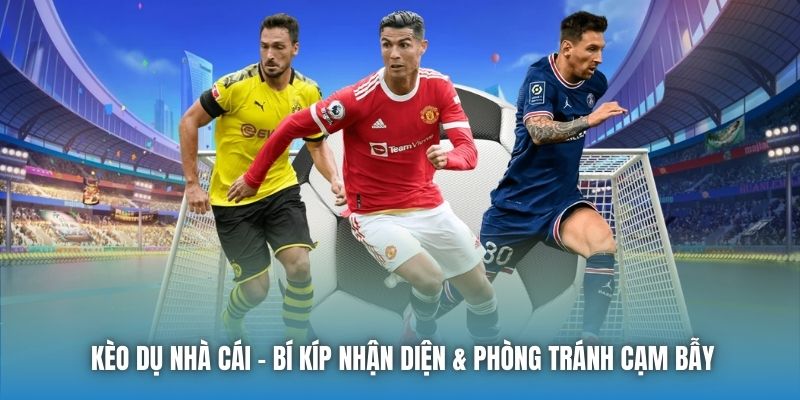 Kèo Dụ Nhà Cái | Bí Kíp Nhận Diện & Phòng Tránh Cạm Bẫy