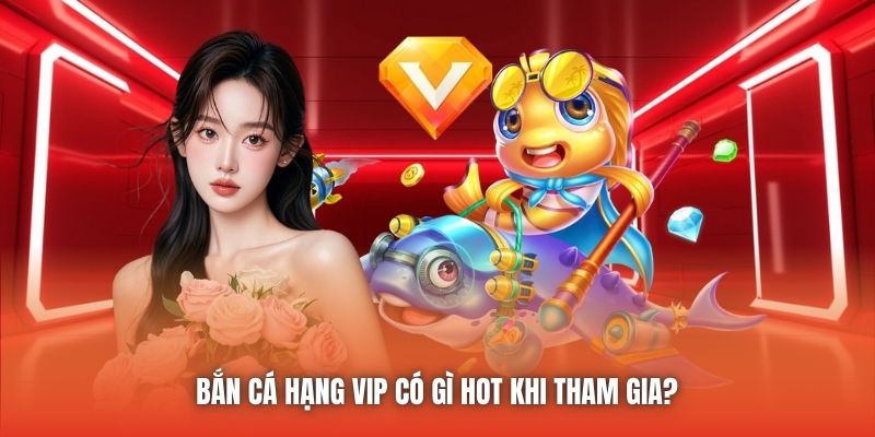 Bắn cá hạng VIP có gì hot khi tham gia?