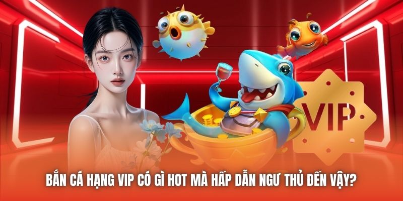 Bắn Cá Hạng VIP Có Gì Hot Mà Hấp Dẫn Ngư Thủ Đến Vậy?