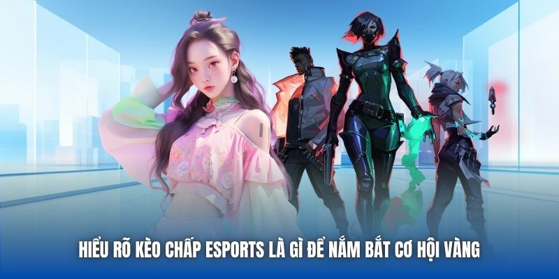 Hiểu Rõ Kèo Chấp ESports Là Gì Để Nắm Bắt Cơ Hội Vàng