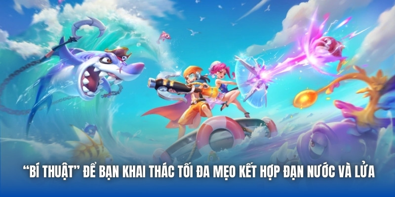 “Bí thuật” để bạn khai thác tối đa mẹo kết hợp đạn nước và lửa