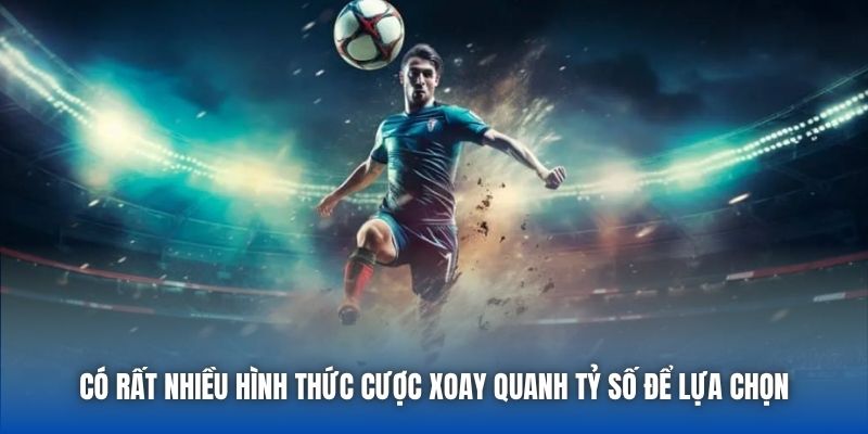 Có rất nhiều hình thức cược xoay quanh tỷ số để lựa chọn