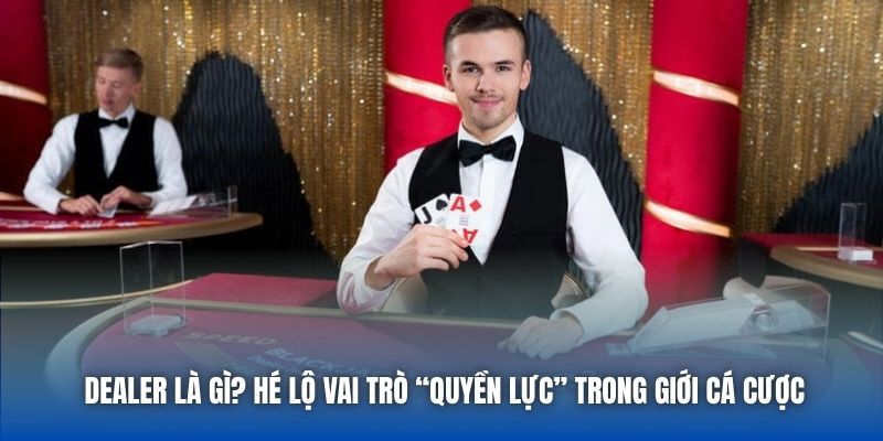 Dealer Là Gì? Hé Lộ Vai Trò “Quyền Lực” Trong Giới Cá Cược