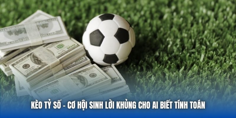 Kèo Tỷ Số | Cơ Hội Sinh Lời Khủng Cho Ai Biết Tính Toán
