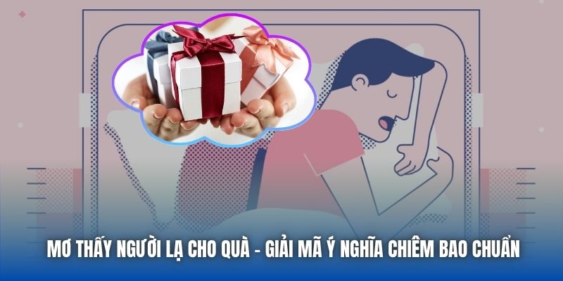 Mơ Thấy Người Lạ Cho Quà - Giải Mã Ý Nghĩa Chiêm Bao Chuẩn