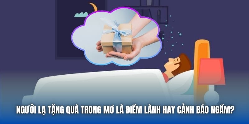 Người lạ tặng quà trong mơ là điềm lành hay cảnh báo ngầm?
