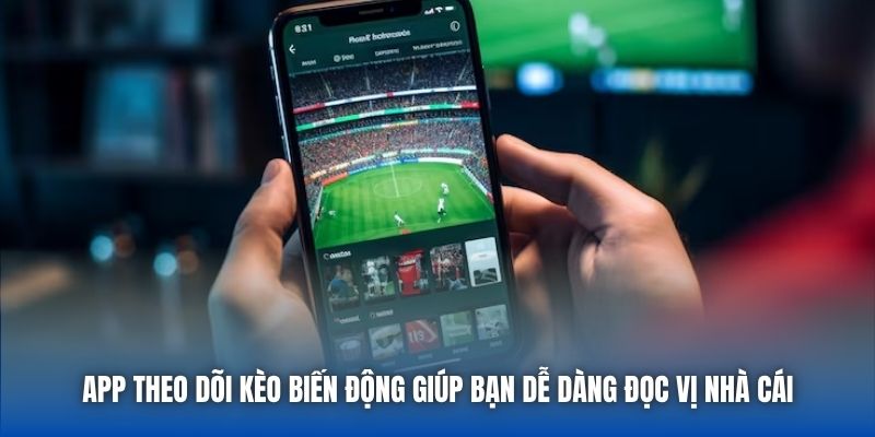 App theo dõi kèo biến động giúp bạn dễ dàng đọc vị nhà cái