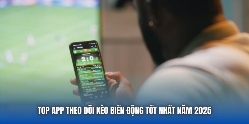 Top App Theo Dõi Kèo Biến Động Tốt Nhất Năm 2025