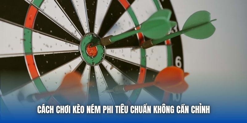 Cách Chơi Kèo Ném Phi Tiêu Chuẩn Không Cần Chỉnh